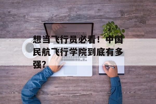 想当飞行员必看！中国民航飞行学院到底有多强？-第1张图片-