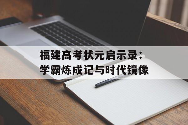 福建高考状元启示录:学霸炼成记与时代镜像-第1张图片- 福建高考状元启示录:学霸炼成记与时代镜像-第1张图片-