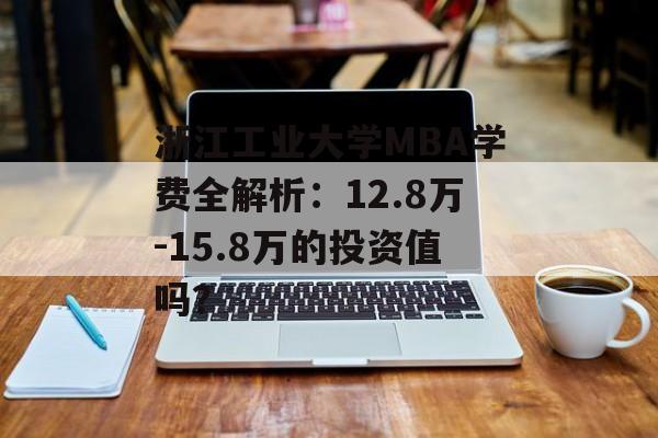 浙江工业大学MBA学费全解析：12.8万-15.8万的投资值吗？-第1张图片-