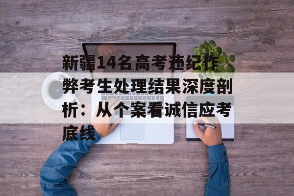 新疆14名高考违纪作弊考生处理结果深度剖析:从个案看诚信应考底线-第1张图片- 新疆14名高考违纪作弊考生处理结果深度剖析:从个案看诚信应考底线-第1张图片-