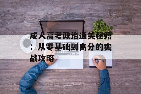 成人高考政治通关秘籍:从零基础到高分的实战攻略-第1张图片- 成人高考政治通关秘籍:从零基础到高分的实战攻略-第1张图片-