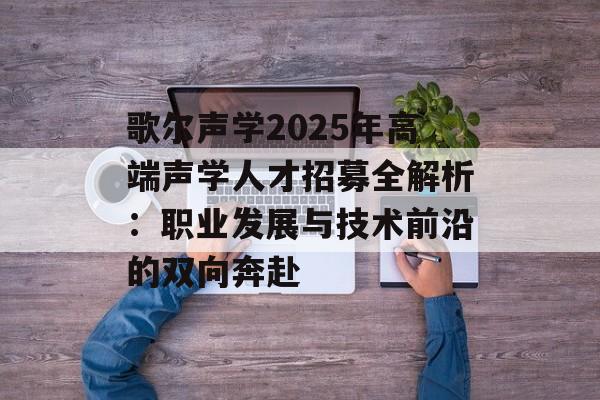 歌尔声学2025年高端声学人才招募全解析:职业发展与技术前沿的双向奔赴-第1张图片- 歌尔声学2025年高端声学人才招募全解析:职业发展与技术前沿的双向奔赴-第1张图片-