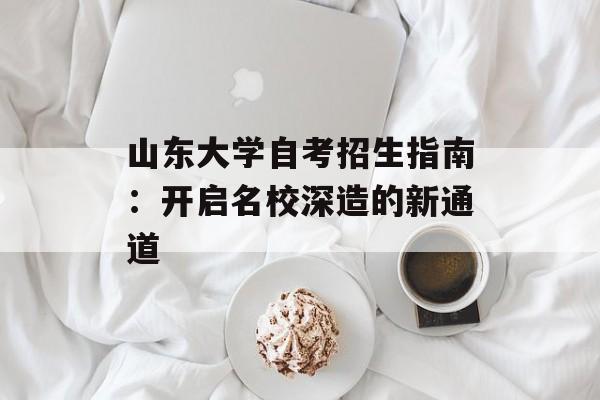 山东大学自考招生指南：开启名校深造的新通道-第1张图片-