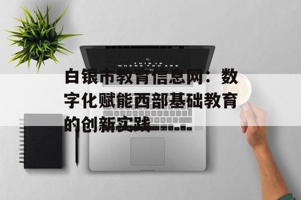 白银市教育信息网：数字化赋能西部基础教育的创新实践-第1张图片-