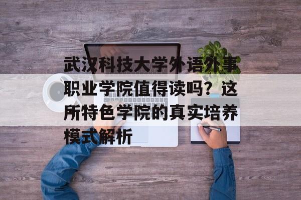 武汉科技大学外语外事职业学院值得读吗？这所特色学院的真实培养模式解析-第1张图片-