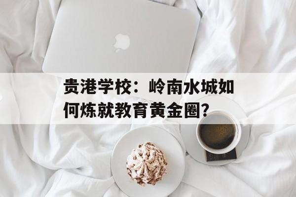贵港学校：岭南水城如何炼就教育黄金圈？-第1张图片-