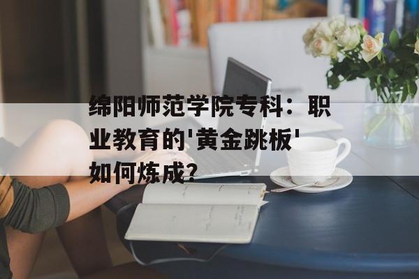 绵阳师范学院专科:职业教育的'黄金跳板'如何炼成?-第1张图片- 绵阳师范学院专科:职业教育的'黄金跳板'如何炼成?-第1张图片-