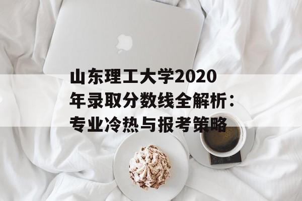 山东理工大学2020年录取分数线全解析:专业冷热与报考策略-第1张图片- 山东理工大学2020年录取分数线全解析:专业冷热与报考策略-第1张图片-