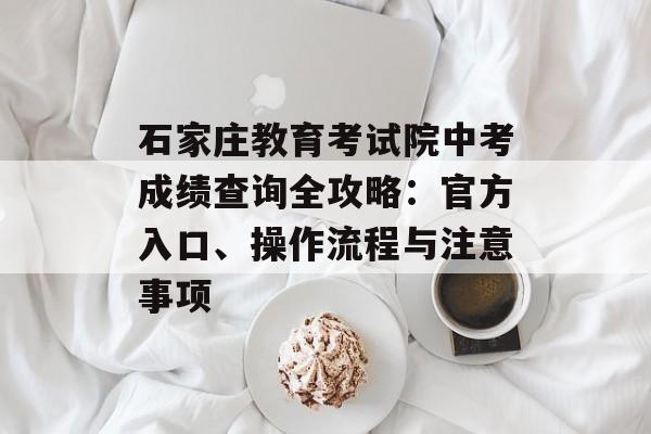 石家庄教育考试院中考成绩查询全攻略:官方入口、操作流程与注意事项-第1张图片- 石家庄教育考试院中考成绩查询全攻略:官方入口、操作流程与注意事项-第1张图片-