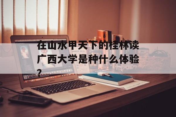 在山水甲天下的桂林读广西大学是种什么体验？-第1张图片-