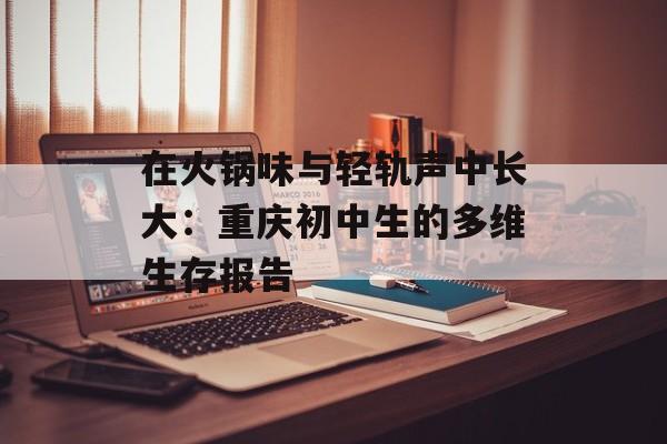 在火锅味与轻轨声中长大:重庆初中生的多维生存报告-第1张图片- 在火锅味与轻轨声中长大:重庆初中生的多维生存报告-第1张图片-
