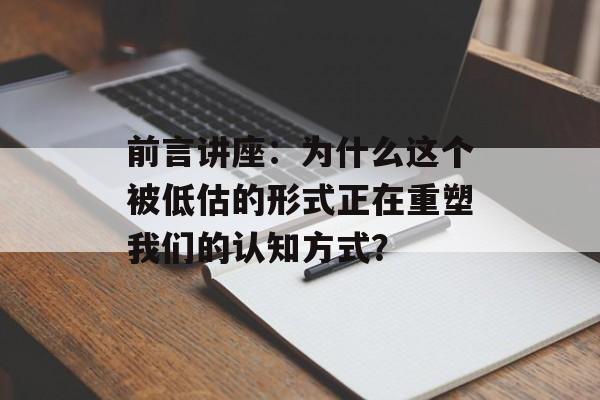前言讲座:为什么这个被低估的形式正在重塑我们的认知方式?-第1张图片- 前言讲座:为什么这个被低估的形式正在重塑我们的认知方式?-第1张图片-