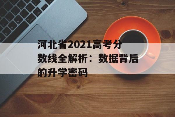 河北省2021高考分数线全解析:数据背后的升学密码-第1张图片- 河北省2021高考分数线全解析:数据背后的升学密码-第1张图片-
