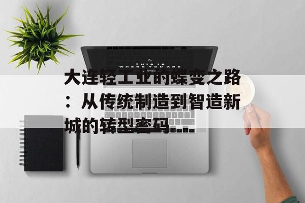 大连轻工业的蝶变之路：从传统制造到智造新城的转型密码-第1张图片-