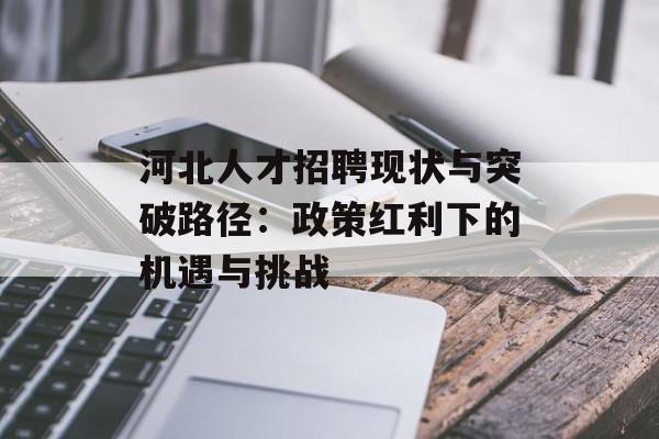 河北人才招聘现状与突破路径:政策红利下的机遇与挑战-第1张图片- 河北人才招聘现状与突破路径:政策红利下的机遇与挑战-第1张图片-