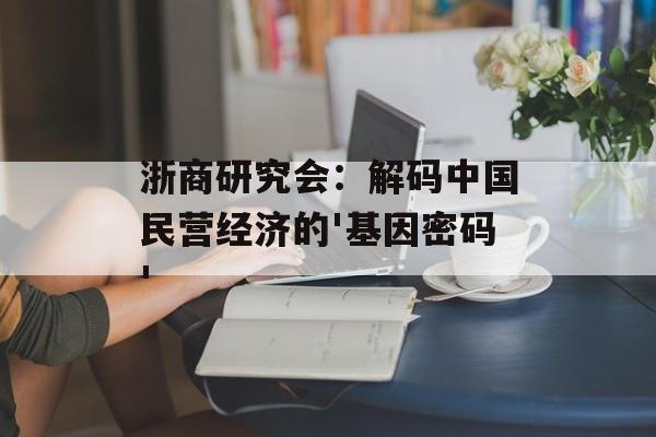 浙商研究会：解码中国民营经济的'基因密码'-第1张图片-