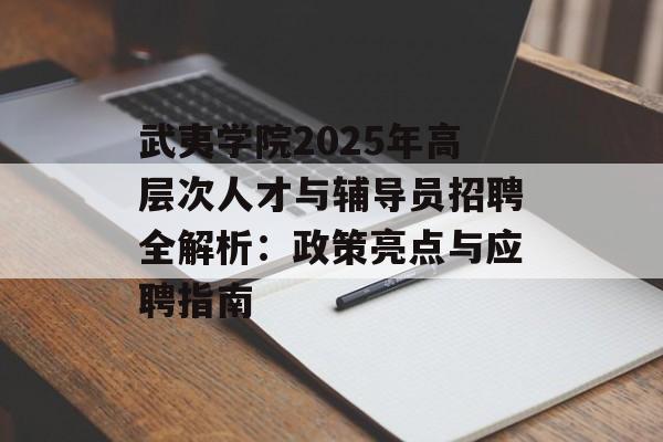 武夷学院2025年高层次人才与辅导员招聘全解析：政策亮点与应聘指南-第1张图片-