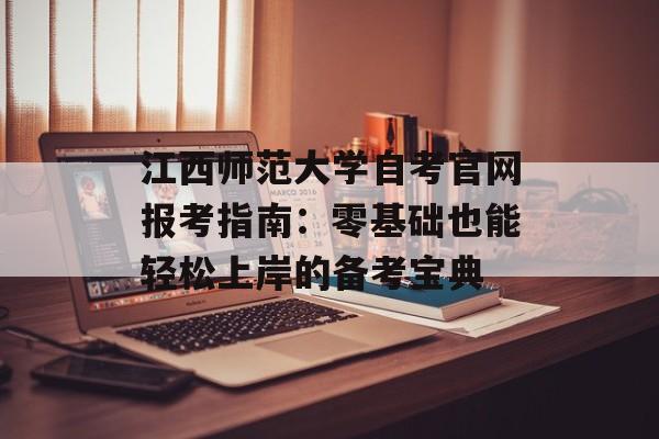 江西师范大学自考官网报考指南：零基础也能轻松上岸的备考宝典-第1张图片-