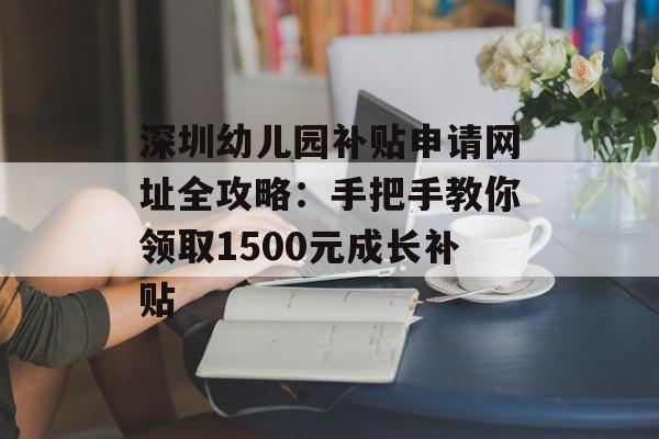 深圳幼儿园补贴申请网址全攻略：手把手教你领取1500元成长补贴-第1张图片-