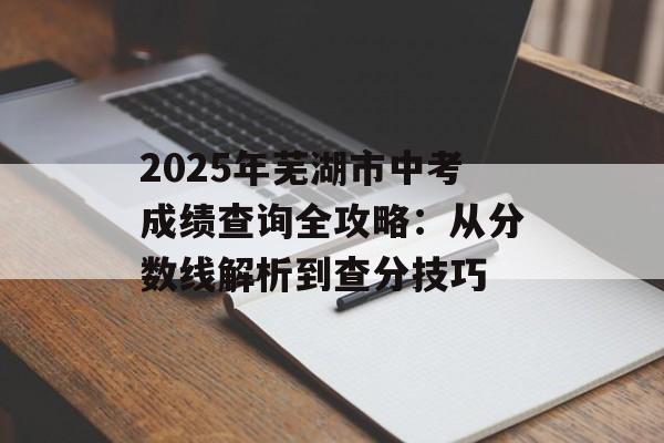 2025年芜湖市中考成绩查询全攻略：从分数线解析到查分技巧-第1张图片-