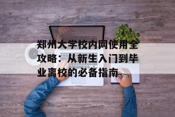 郑州大学校内网使用全攻略:从新生入门到毕业离校的必备指南-第1张图片- 郑州大学校内网使用全攻略:从新生入门到毕业离校的必备指南-第1张图片-