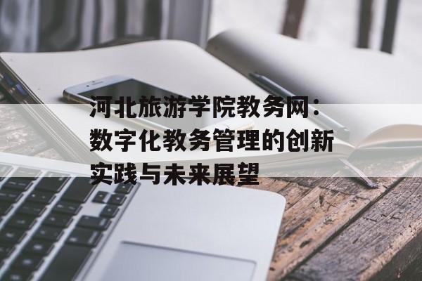 河北旅游学院教务网：数字化教务管理的创新实践与未来展望-第1张图片-