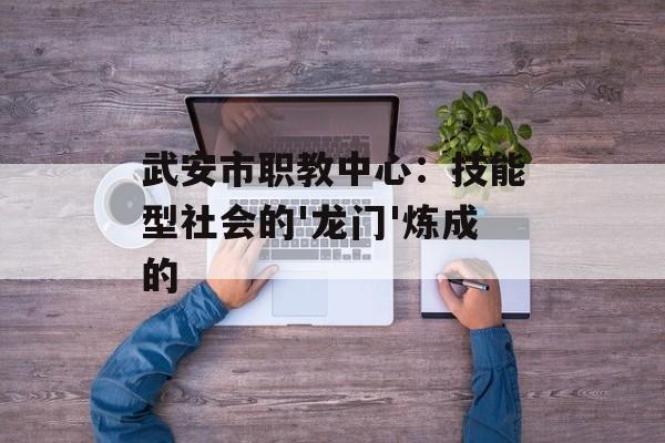 武安市职教中心：技能型社会的'龙门'炼成的-第1张图片-
