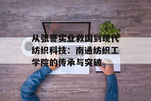 从张謇实业救国到现代纺织科技：南通纺织工学院的传承与突破-第1张图片-