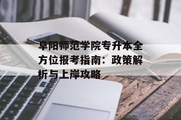 阜阳师范学院专升本全方位报考指南：政策解析与上岸攻略-第1张图片-