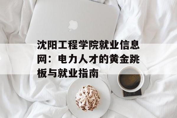 沈阳工程学院就业信息网:电力人才的黄金跳板与就业指南-第1张图片- 沈阳工程学院就业信息网:电力人才的黄金跳板与就业指南-第1张图片-