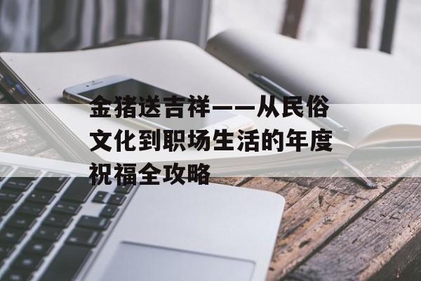 金猪送吉祥——从民俗文化到职场生活的年度祝福全攻略-第1张图片-