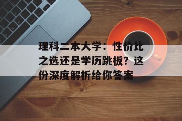理科二本大学:性价比之选还是学历跳板?这份深度解析给你答案-第1张图片- 理科二本大学:性价比之选还是学历跳板?这份深度解析给你答案-第1张图片-