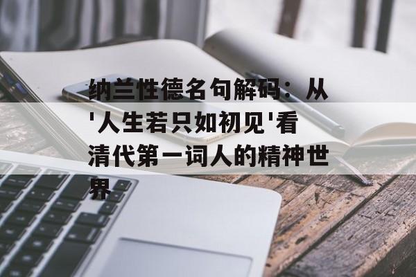 纳兰性德名句解码:从'人生若只如初见'看清代第一词人的精神世界-第1张图片- 纳兰性德名句解码:从'人生若只如初见'看清代第一词人的精神世界-第1张图片-