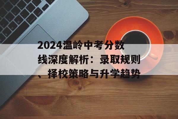 2024温岭中考分数线深度解析：录取规则、择校策略与升学趋势-第1张图片-