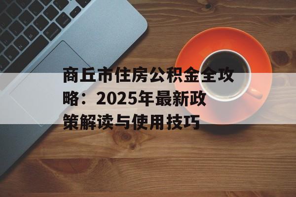 商丘市住房公积金全攻略:2025年最新政策解读与使用技巧-第1张图片- 商丘市住房公积金全攻略:2025年最新政策解读与使用技巧-第1张图片-