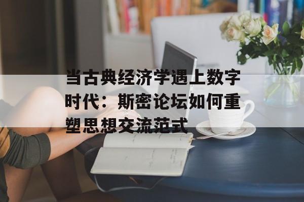 当古典经济学遇上数字时代:斯密论坛如何重塑思想交流范式-第1张图片- 当古典经济学遇上数字时代:斯密论坛如何重塑思想交流范式-第1张图片-