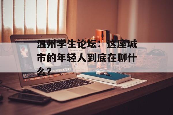 温州学生论坛：这座城市的年轻人到底在聊什么？-第1张图片-
