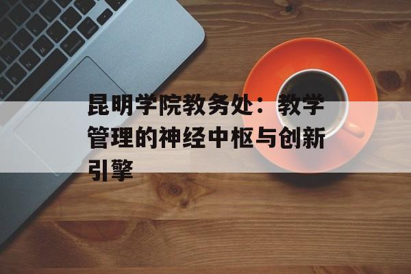 昆明学院教务处：教学管理的神经中枢与创新引擎-第1张图片-