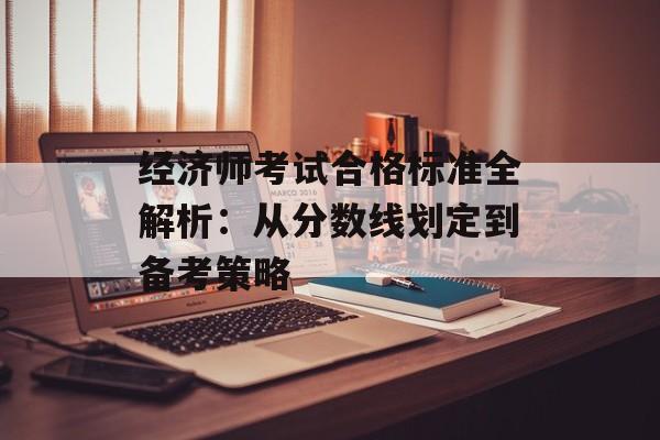 经济师考试合格标准全解析：从分数线划定到备考策略-第1张图片-