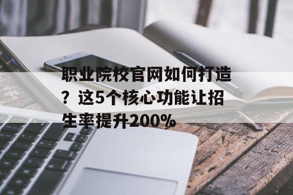 职业院校官网如何打造？这5个核心功能让招生率提升200%-第1张图片-