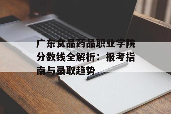 广东食品药品职业学院分数线全解析:报考指南与录取趋势-第1张图片- 广东食品药品职业学院分数线全解析:报考指南与录取趋势-第1张图片-