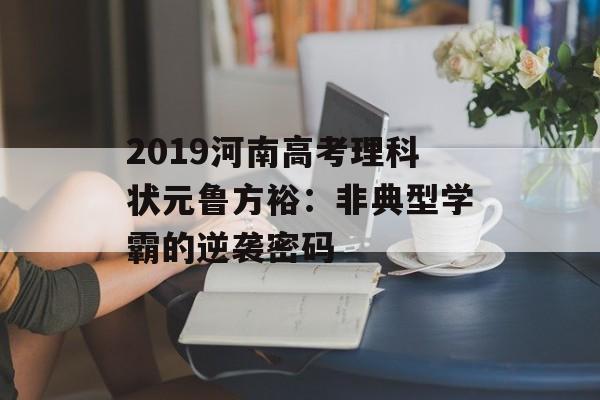 2019河南高考理科状元鲁方裕:非典型学霸的逆袭密码-第1张图片- 2019河南高考理科状元鲁方裕:非典型学霸的逆袭密码-第1张图片-