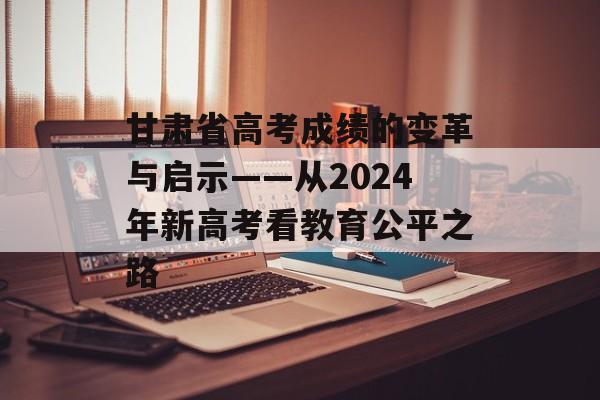 甘肃省高考成绩的变革与启示——从2024年新高考看教育公平之路-第1张图片- 甘肃省高考成绩的变革与启示——从2024年新高考看教育公平之路-第1张图片-