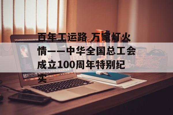 百年工运路 万家灯火情——中华全国总工会成立100周年特别纪实-第1张图片-