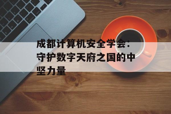 成都计算机安全学会：守护数字天府之国的中坚力量-第1张图片-