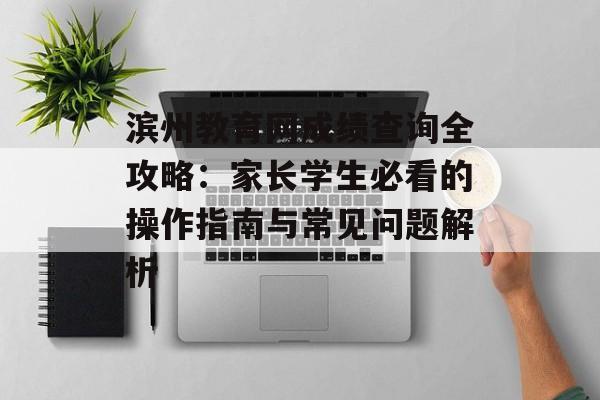 滨州教育网成绩查询全攻略：家长学生必看的操作指南与常见问题解析-第1张图片-