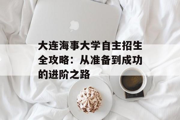 大连海事大学自主招生全攻略:从准备到成功的进阶之路-第1张图片- 大连海事大学自主招生全攻略:从准备到成功的进阶之路-第1张图片-