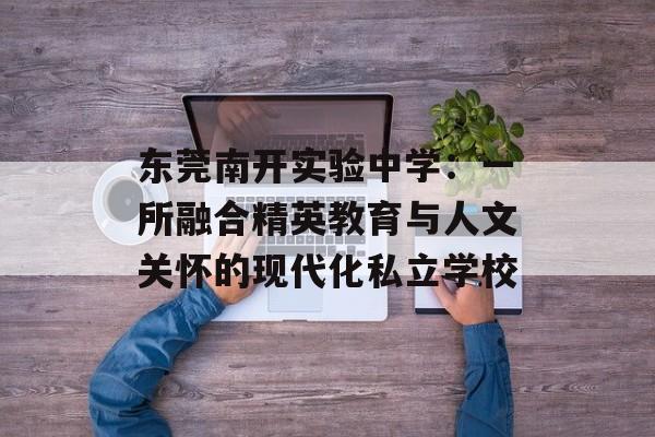 东莞南开实验中学：一所融合精英教育与人文关怀的现代化私立学校-第1张图片-