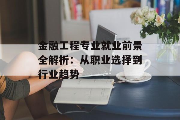 金融工程专业就业前景全解析：从职业选择到行业趋势-第1张图片-