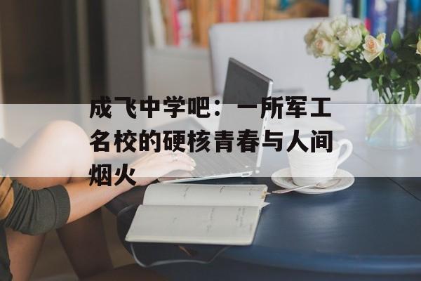 成飞中学吧：一所军工名校的硬核青春与人间烟火-第1张图片-